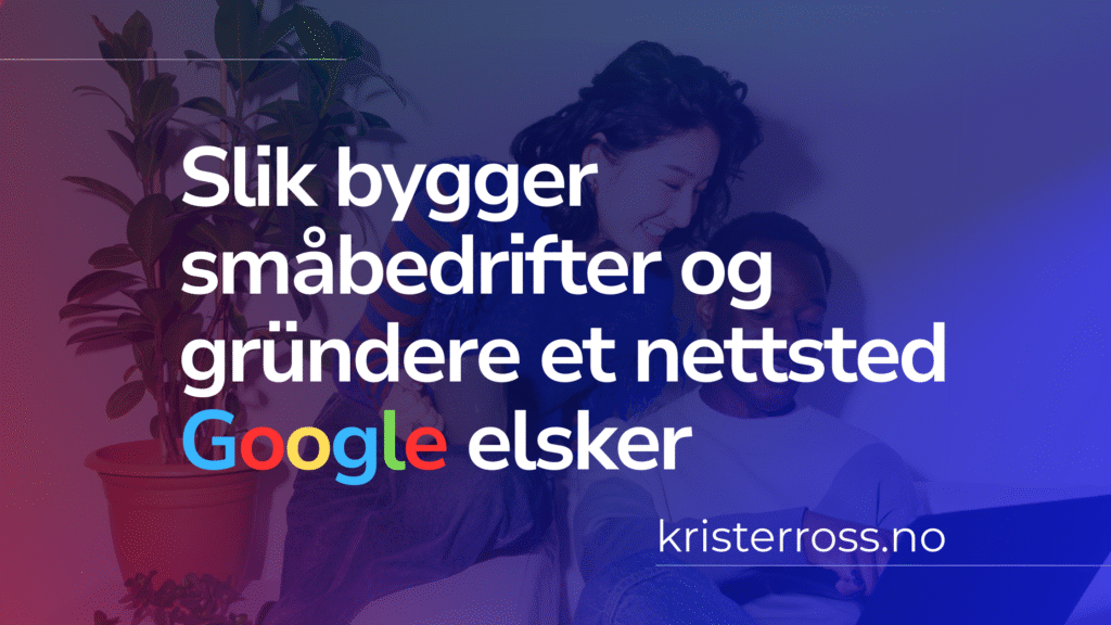 Slik bygger småbedrifter og gründere et nettsted Google elsker